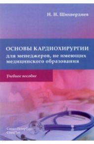 Основы кардиохирургии для менеджеров, не имеющих медицинского образования / Шихвердиев Назим Низамович