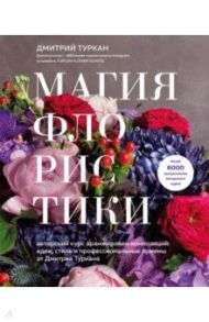 Магия флористики. Авторский курс аранжировки композиций. Идеи, стиль и профессиональные приемы / Туркан Дмитрий