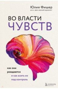 Во власти чувств. Как они рождаются и как взять их под контроль / Фишер Юлия