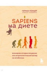 Sapiens на диете. Всемирная история похудения, или Антропологический взгляд на метаболизм / Понцер Герман