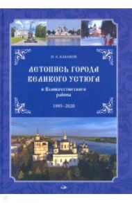 Летопись города Великого Устюга и Великоустюгского района. 1995-2020 г / Кабаков Игорь Анатольевич