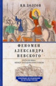 Феномен Александра Невского. Русь XIII века между Западом и Востоком / Долгов Вадим Викторович