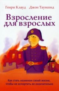 Взросление для взрослых. Как стать хозяином своей жизни, чтобы не испортить ее окончательно / Клауд Генри, Таунсенд Джон