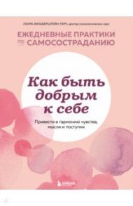 Как быть добрым к себе. Привести в гармонию чувства, мысли и поступки / Зильберштейн-Терч Лаура