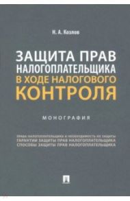 Защита прав налогоплательщика в ходе налогового контроля. Монография / Козлов Николай Александрович