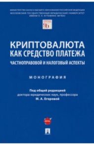 Криптовалюта как средство платежа. Частноправовой и налоговый аспекты. Монография / Егорова Мария Александровна, Ефимова Людмила Георгиевна, Ючинсон Кристоф Самуэль