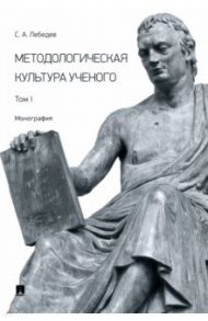 Методологическая культура ученого. Монография. Том I / Лебедев Сергей Александрович