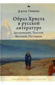 Образ Христа в русской литературе. Достоевский, Толстой, Булгаков, Пастернак / Гивенс Джон