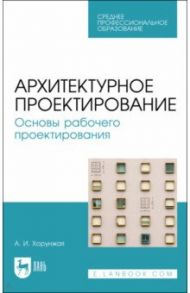 Архитектурное проектирование. Основы рабочего проектирования. Учебное пособие для СПО / Хорунжая Анна Ивановна