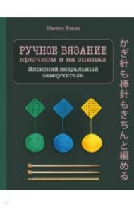 Ручное вязание спицами и крючком. Визуальный японский самоучитель. Научитесь вязать быстро и правиль / Ёсида Юмико