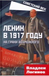 Ленин в 1917 году. На грани возможного / Логинов Владлен Терентьевич