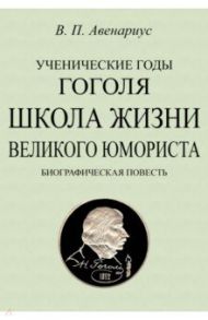 Ученические годы Гоголя. Школа жизни великого юмориста. Биографическая повесть / Авенариус Василий Петрович