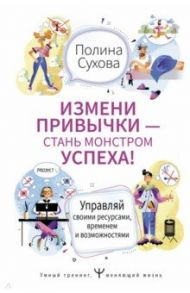 Измени привычки - стань Монстром Успеха! Управляй своими ресурсами, временем и возможностями / Сухова Полина Николаевна