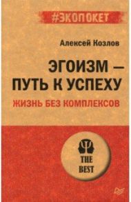 Эгоизм - путь к успеху. Жизнь без комплексов / Козлов Алексей Алексеевич