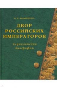 Двор Российских императоров. Энциклопедия биографий / Федорченко Валерий Иванович