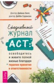 Ежедневный журнал АСТ. Освободитесь и живите полной жизнью благодаря терапии принятия / Хилл Дайана, Соренсен Дебби