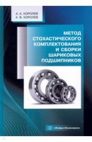 Метод стохастического комплектования и сборки шариковых подшипников. Монография / Королев Андрей Альбертович, Королев Альберт Викторович