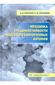 Механика трещиностойкости высокотехнологичных бетонов. Монография / Чернышов Евгений Михайлович, Коротких Дмитрий Николаевич