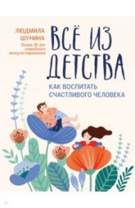 Все из детства. Как воспитать счастливого человека / Шунина Людмила Николаевна