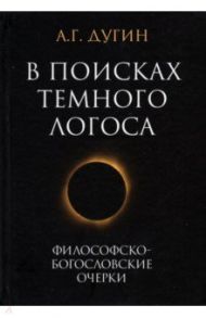 В поисках темного Логоса. Философско-богословские очерки / Дугин Александр Гельевич