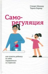 Саморегуляция. Как помочь ребенку (и себе) справляться со стрессом / Шенкер Стюарт, Баркер Тереза