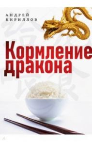 Кормление дракона. Тайны китайской кухни / Кириллов Андрей