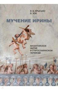 Мучение Ирины. Византийское житие в старославянском переводе. Издание. Исследование. Указатели / Крысько Вадим Борисович, Хок Вольфганг