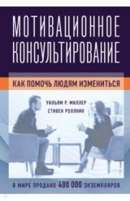 Мотивационное консультирование. Как помочь людям измениться / Миллер Уильям Р., Роллник Стивен