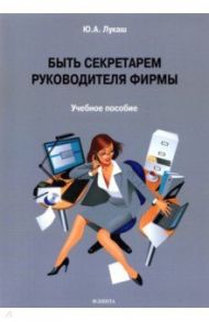 Быть секретарем руководителя фирмы. Учебное пособие / Лукаш Юрий Александрович