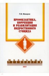 Профилактика, коррекция и реабилитация подросткового суицида / Макаров Петр Васильевич