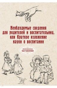 Необходимые сведения для родителей и воспитательниц, или Краткое изложение науки о воспитании