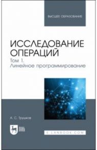 Исследование операций. Том 1. Линейное программирование. Учебник для вузов / Трушков Александр Сергеевич