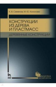 Конструкции из дерева и пластмасс. Деревянные конструкции. Учебное пособие для вузов / Семенов Кирилл Владимирович, Кононова Мария Юрьевна