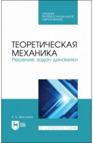 Теоретическая механика. Решение задач динамики. Учебное пособие для СПО / Максимов Александр Борисович