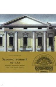 Художественный металл. Усадебная архитектура Москвы конца XVIII — начала XIX века / Красносельская Наталья Юрьевна