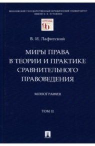 Миры права в теории и практике сравнительного правоведения. Том II.  Монография / Лафитский Владимир Ильич