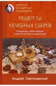 Древняя китайская медицина. Рецепты леченых сборов / Святозарский Андрей Николаевич