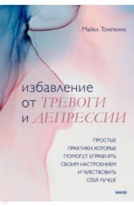 Избавление от тревоги и депрессии. Простые практики, которые помогут управлять своим настроением