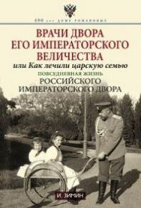 Врачи двора его Императорского величества или Как лечили царскую семью - Зимин И.В.