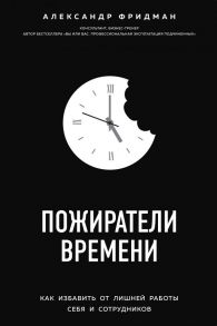 Пожиратели времени. Как избавить от лишней работы себя и сотрудников - Фридман Александр Семенович