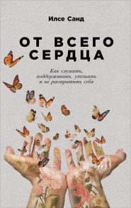 От всего сердца: Как слушать, поддерживать, утешать и не растратить себя - Санд И.