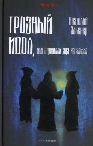 Грозный идол, или Строители ада на земле - Эльснер Анатолий Оттович