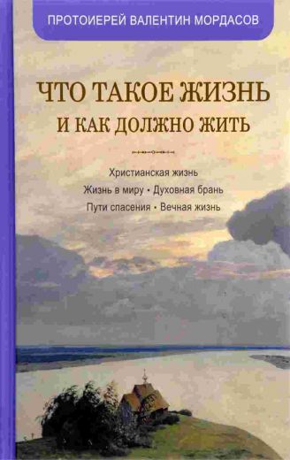 Что такое жизнь и как должно жить.Сборник духовных бесед и проповедей протоиерея Валентина Мордасова