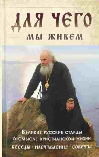 Для чего мы живем. Великие русские старцы о смысле христианской жизни. Беседы. Наставления. Советы