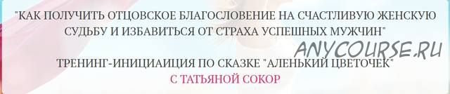 Как получить отцовское благословение на счастливую женскую судьбу и избавиться от страха успешных мужчин (Татьяна Сокор)