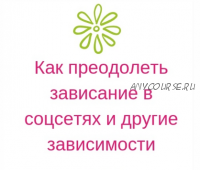 [Мастерская счастливой судьбы] Как преодолеть зависание в соцсетаях и другие зависимости (Ирина Черникова)