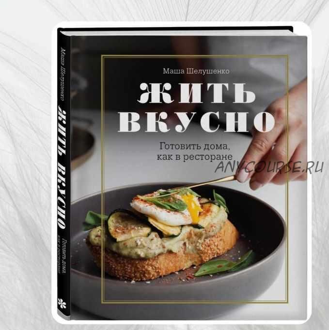 Жить вкусно. Готовить дома, как в ресторане [Маша Шелушенко]