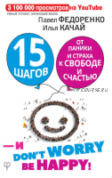 15 шагов от паники и страха к свободе и счастью. И – don’t worry! bе happy! (Павел Федоренко, Илья Качай)