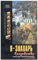 Я - знахарь. Колдовство - злой рок человечества (Александр Аксенов)