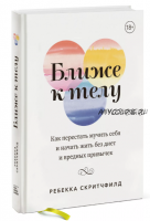 Ближе к телу. Как перестать мучить себя и начать жить без диет и вредных привычек (Ребекка Скритчфилд)